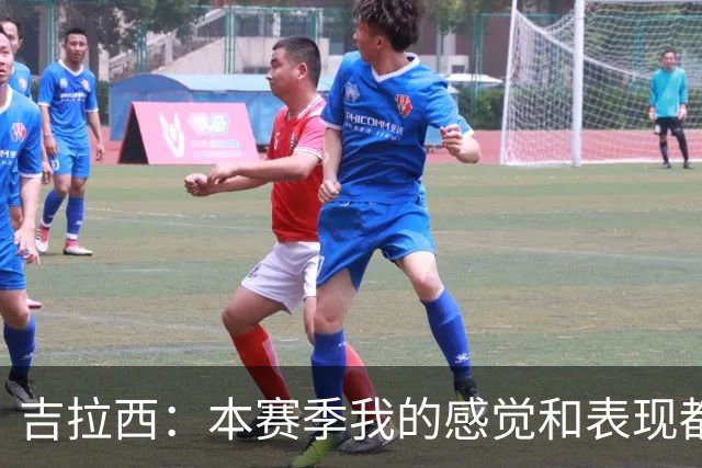 吉拉西：本赛季我的感觉和表现都很好，有时只是缺少进球