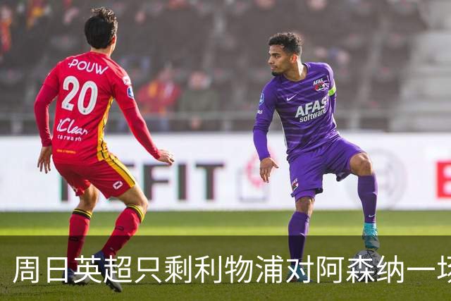 周日英超只剩利物浦对阿森纳一场，为什么？