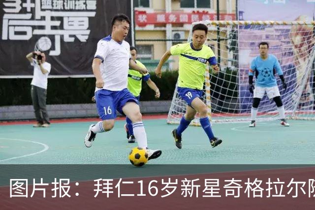 图片报：拜仁16岁新星奇格拉尔随一线队训练