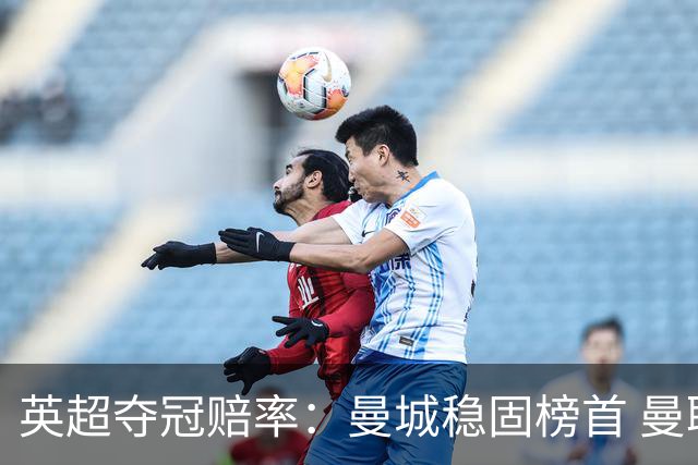 英超夺冠赔率：曼城稳固榜首 曼联大涨险出前8