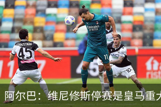 阿尔巴：维尼修斯停赛是皇马重大损失，巴萨赢面更大