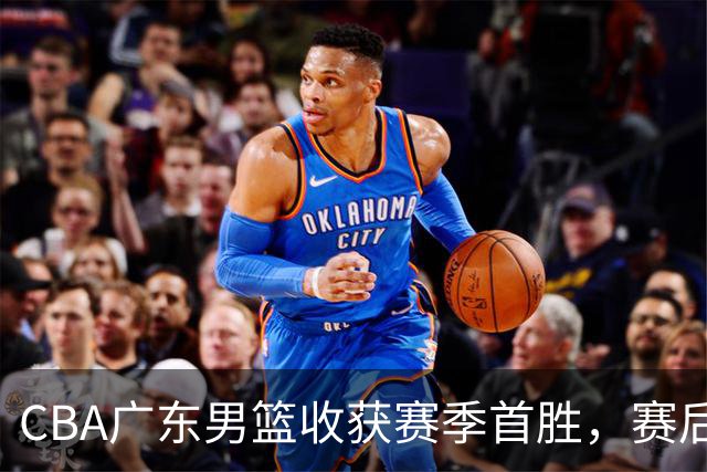 CBA广东男篮收获赛季首胜，赛后传来好消息，收到五大利好